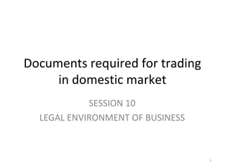 Documents required for trading
     in domestic market
            SESSION 10
  LEGAL ENVIRONMENT OF BUSINESS



                                  1
 