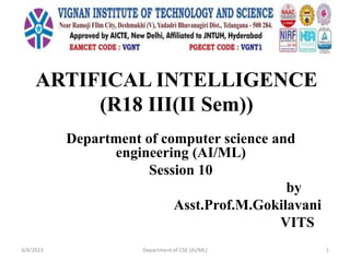 ARTIFICAL INTELLIGENCE
(R18 III(II Sem))
Department of computer science and
engineering (AI/ML)
Session 10
by
Asst.Prof.M.Gokilavani
VITS
3/4/2023 Department of CSE (AI/ML) 1
 