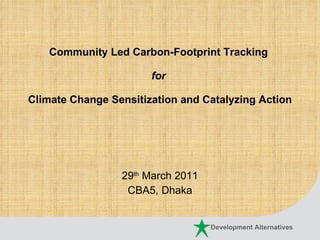 Community Led Carbon-Footprint Tracking  for  Climate Change Sensitization and Catalyzing Action 29 th  March 2011 CBA5, Dhaka 
