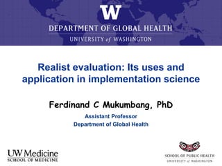 Realist evaluation: Its uses and
application in implementation science
Ferdinand C Mukumbang, PhD
Assistant Professor
Department of Global Health
 