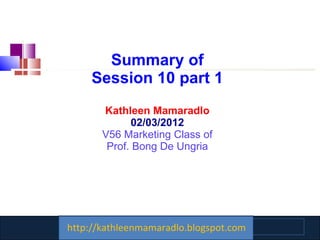 Summary of Session 10 part 1 Kathleen Mamaradlo 02/03/2012 V56 Marketing Class of Prof. Bong De Ungria http://kathleenmamaradlo.blogspot.com 