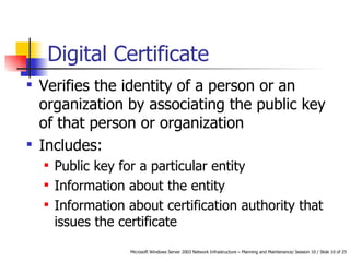 Digital Certificate Verifies the identity of a person or an organization by associating the public key of that person or organization Includes: Public key for a particular entity Information about the entity Information about certification authority that issues the certificate 