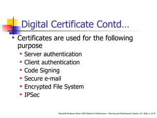 Digital Certificate Contd… Certificates are used for the following purpose Server authentication  Client authentication Code Signing Secure e-mail Encrypted File System IPSec 