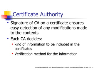 Certificate Authority Signature of CA on a certificate ensures easy detection of any modifications made to the contents  Each CA decides: kind of information to be included in the certificates Verification method for the information 