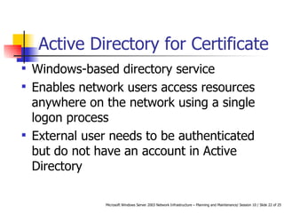 Active Directory for Certificate Windows-based directory service Enables network users access resources anywhere on the network using a single logon process External user needs to be authenticated but do not have an account in Active Directory  