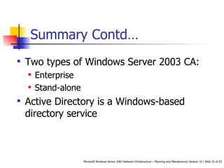 Summary Contd… Two types of Windows Server 2003 CA: Enterprise Stand-alone Active Directory is a Windows-based directory service 