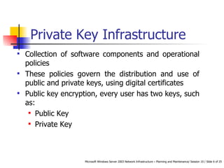 Private Key Infrastructure Collection of software components and operational policies These policies govern the distribution and use of public and private keys, using digital certificates  Public key encryption, every user has two keys, such as: Public Key Private Key 