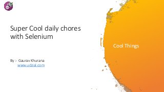 Super Cool daily chores
with Selenium
By :- Gaurav Khurana
www.udzial.com
Cool Things
 