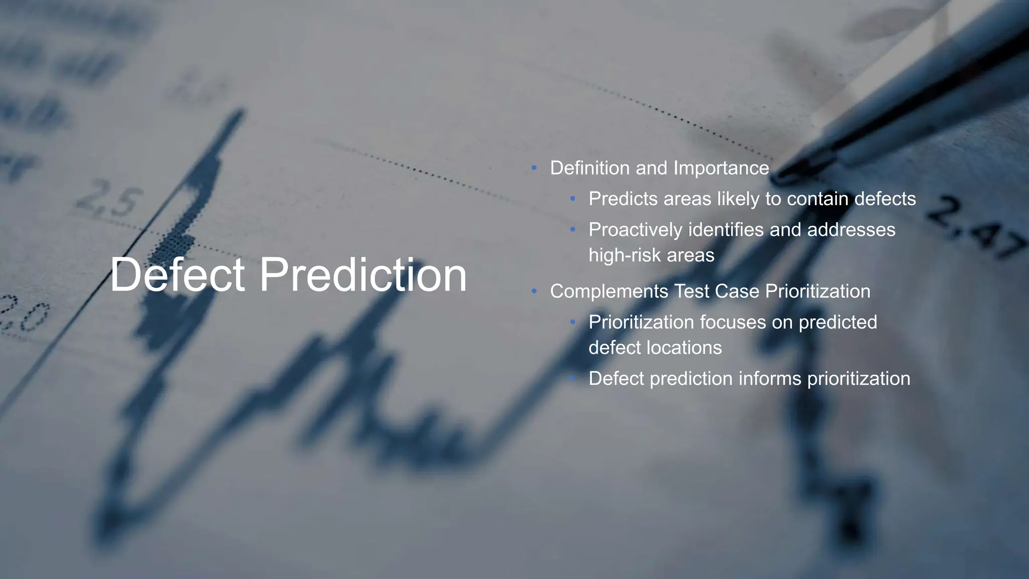 Defect Prediction
• Definition and Importance
• Predicts areas likely to contain defects
• Proactively identifies and addresses
high-risk areas
• Complements Test Case Prioritization
• Prioritization focuses on predicted
defect locations
• Defect prediction informs prioritization
 