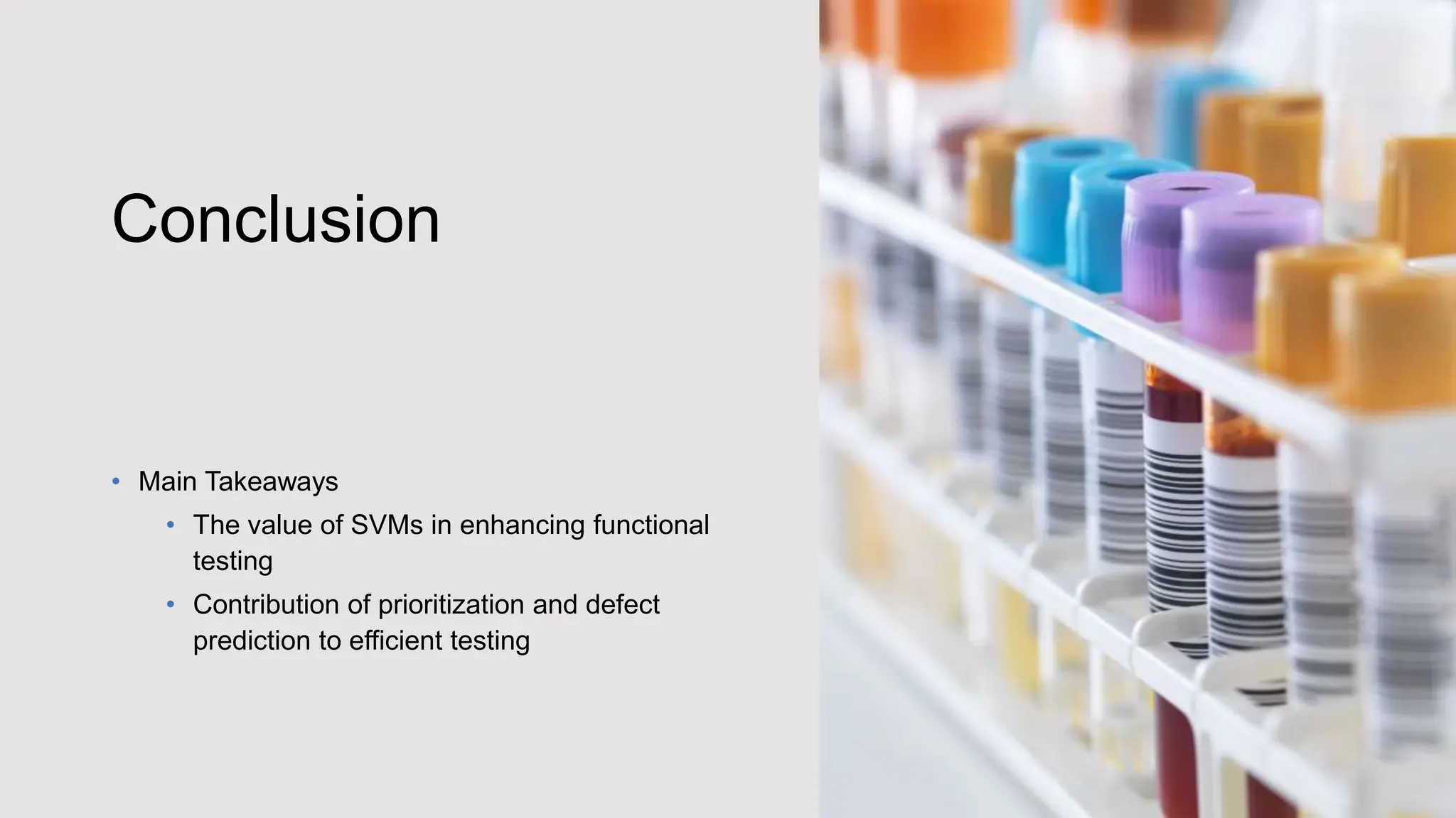 Conclusion
• Main Takeaways
• The value of SVMs in enhancing functional
testing
• Contribution of prioritization and defect
prediction to efficient testing
 