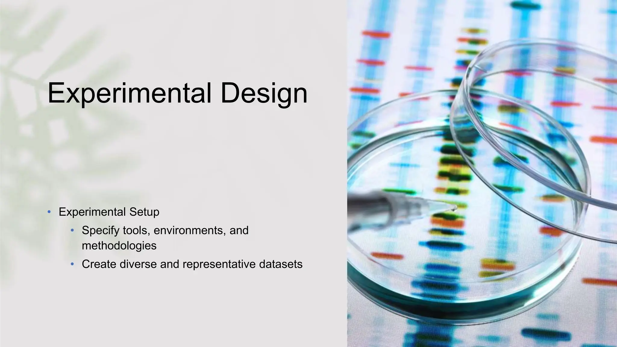 Experimental Design
• Experimental Setup
• Specify tools, environments, and
methodologies
• Create diverse and representative datasets
 
