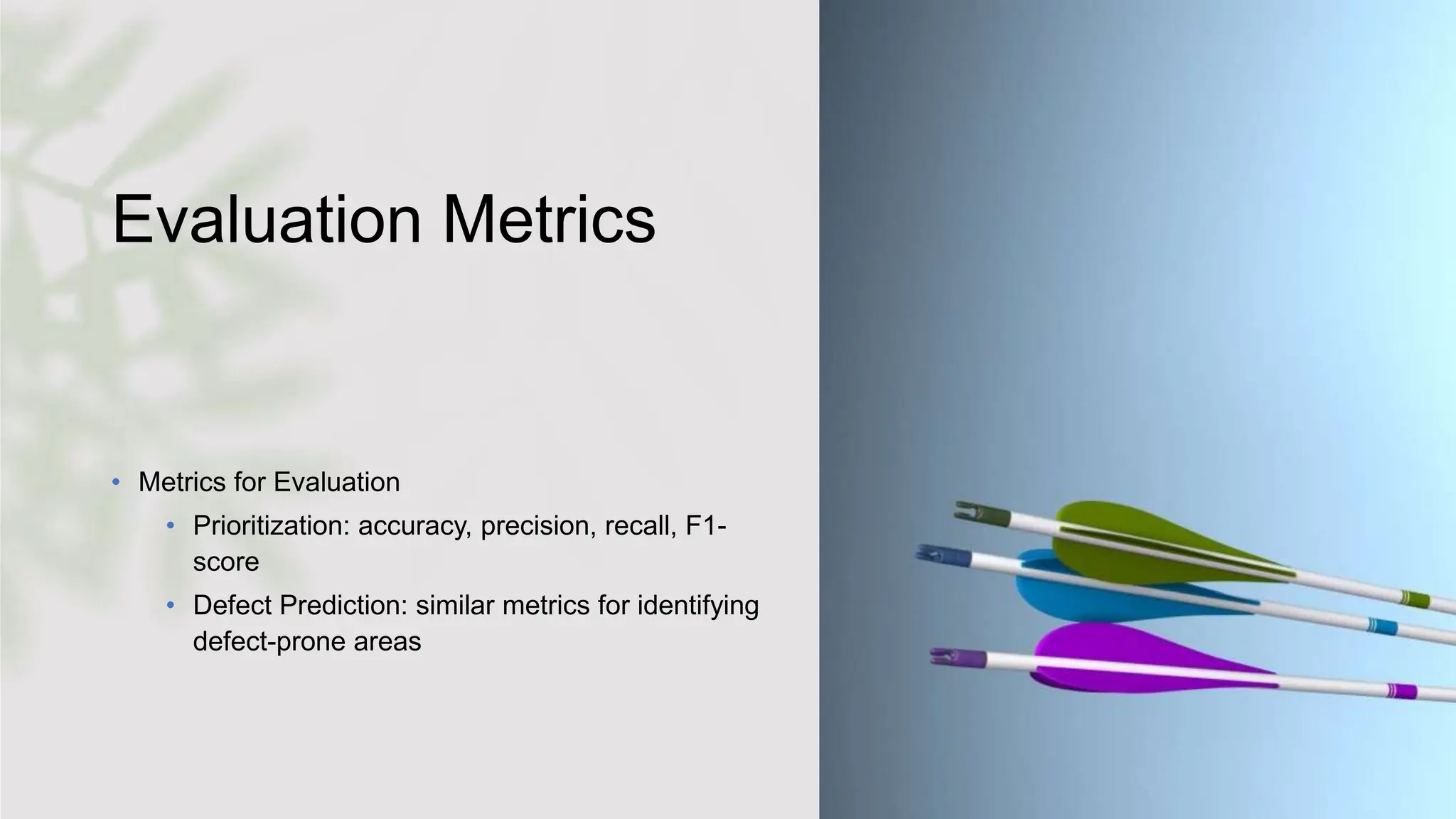 Evaluation Metrics
• Metrics for Evaluation
• Prioritization: accuracy, precision, recall, F1-
score
• Defect Prediction: similar metrics for identifying
defect-prone areas
 
