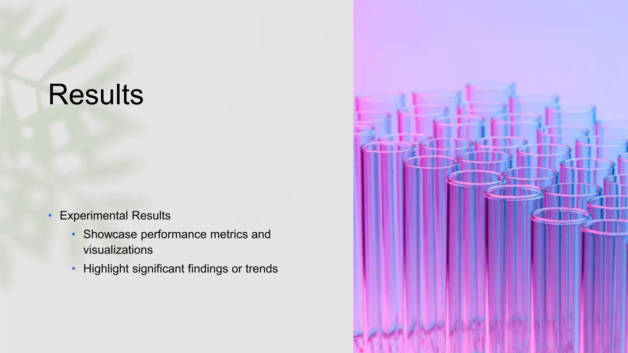 Results
• Experimental Results
• Showcase performance metrics and
visualizations
• Highlight significant findings or trends
 
