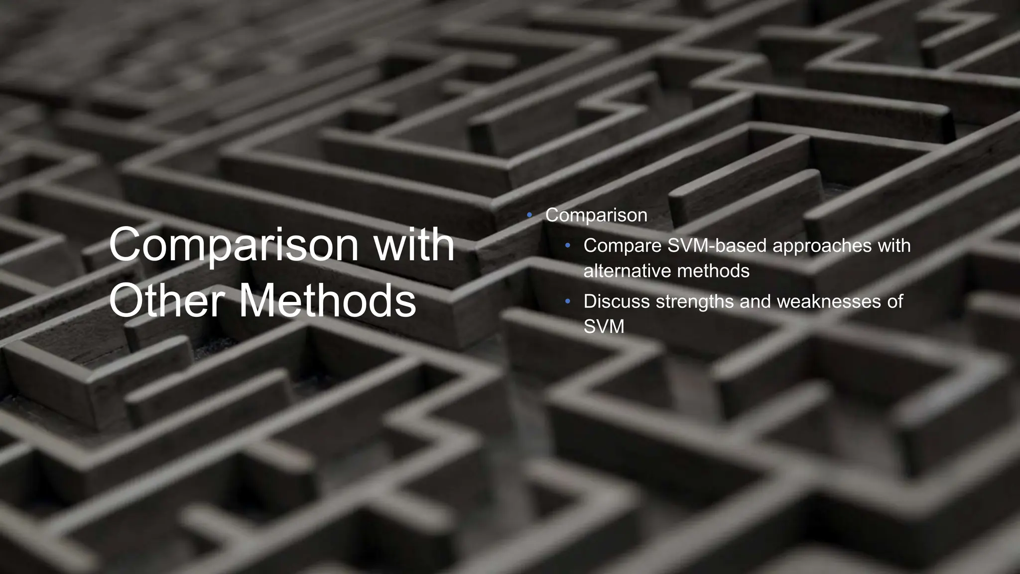 Comparison with
Other Methods
• Comparison
• Compare SVM-based approaches with
alternative methods
• Discuss strengths and weaknesses of
SVM
 