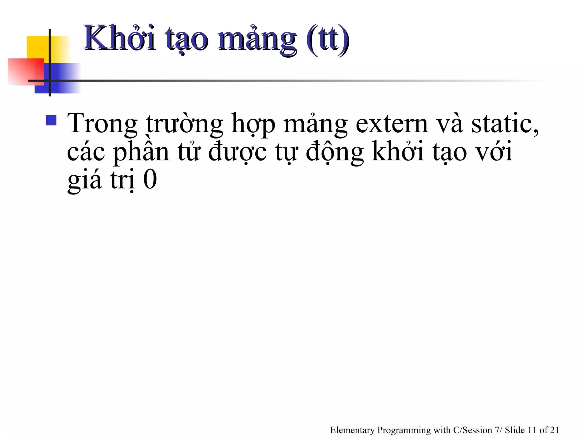 Khởi tạo mảng (tt) Trong trường hợp mảng extern và static, các phần tử được tự động khởi tạo với giá trị 0 