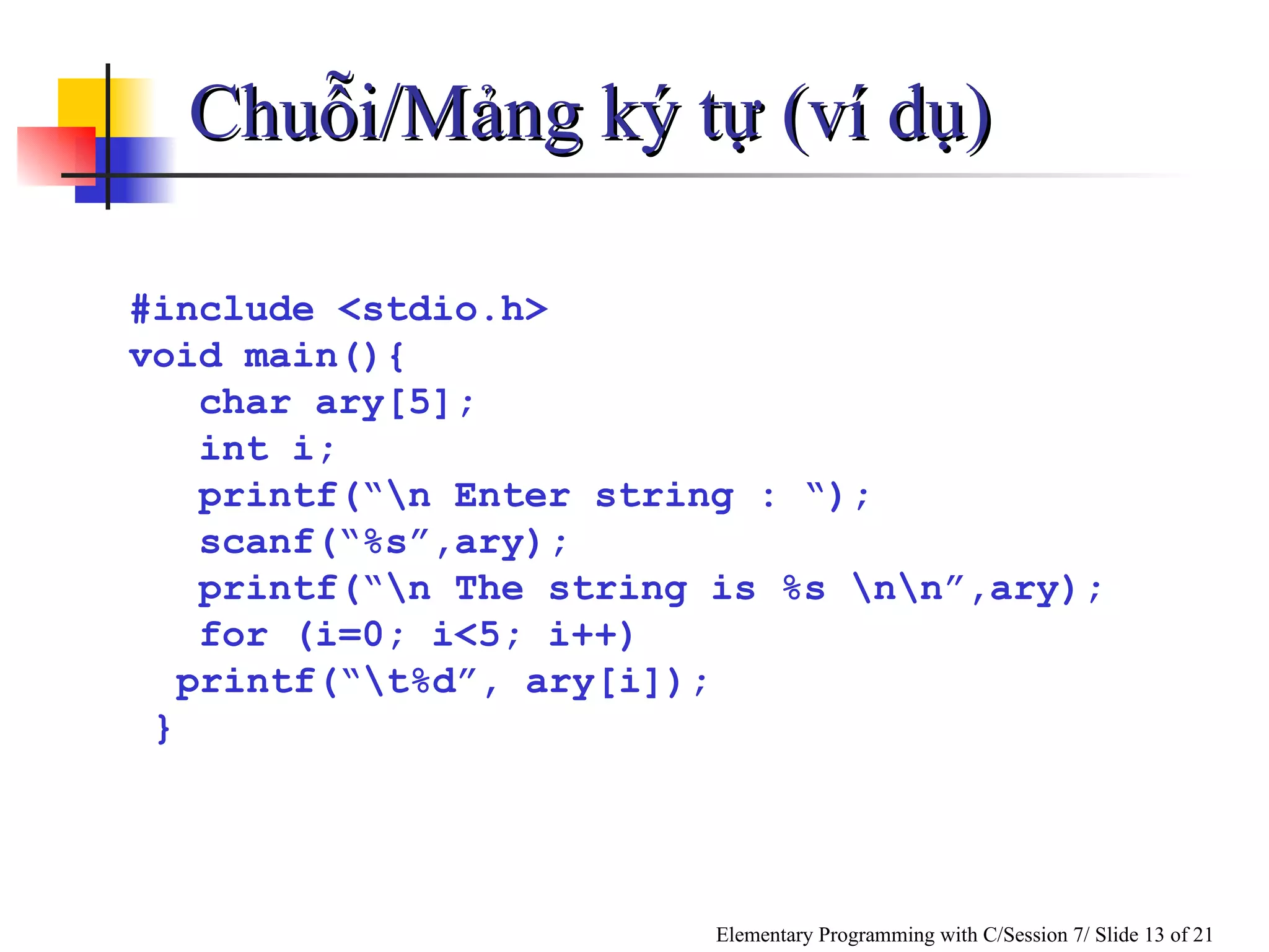 Chuỗi/Mảng ký tự (ví dụ) #include <stdio.h> void main(){ char ary[5]; int i; printf(“\n Enter string : “); scanf(“%s”,ary);  printf(“\n The string is %s \n\n”,ary); for (i=0; i<5; i++) printf(“\t%d”, ary[i]); } 
