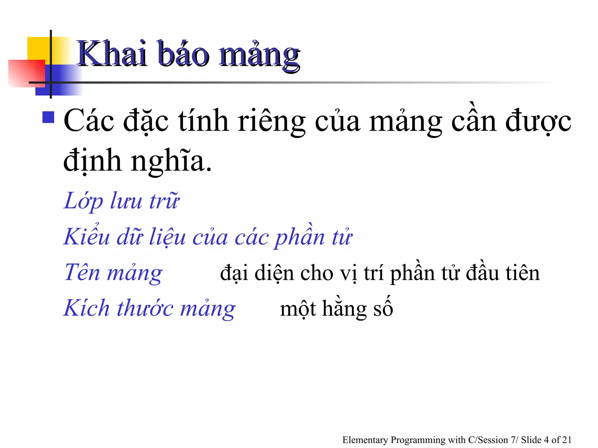 Khai báo mảng Các  đặc tính riêng của mảng  cần được định nghĩa.  Lớp lưu trữ    Kiểu dữ liệu của các phần tử Tên mảng   đại diện cho vị trí phần tử đầu tiên Kích thước mảng   một hằng số 