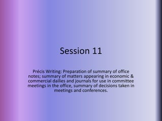 Session 11 Précis Writing: Preparation of summary of office notes; summary of matters appearing in economic & commercial dailies and journals for use in committee meetings in the office, summary of decisions taken in meetings and conferences. 