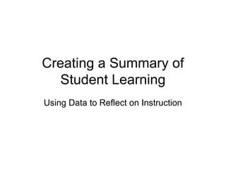 Creating a Summary of
Student Learning
Using Data to Reflect on Instruction
 
