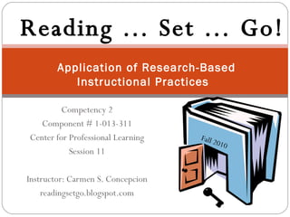 Competency 2 Component # 1-013-311 Center for Professional Learning Session 11 Instructor: Carmen S. Concepcion readingsetgo.blogspot.com   Application of Research-Based Instructional Practices  Fall 2010 Reading … Set … Go! 