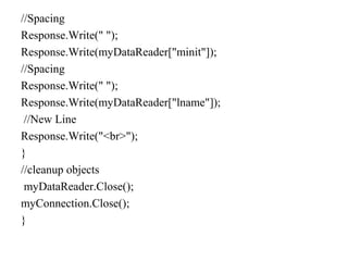 //Spacing
Response.Write(" ");
Response.Write(myDataReader["minit"]);
//Spacing
Response.Write(" ");
Response.Write(myDataReader["lname"]);
//New Line
Response.Write("<br>");
}
//cleanup objects
myDataReader.Close();
myConnection.Close();
}
 