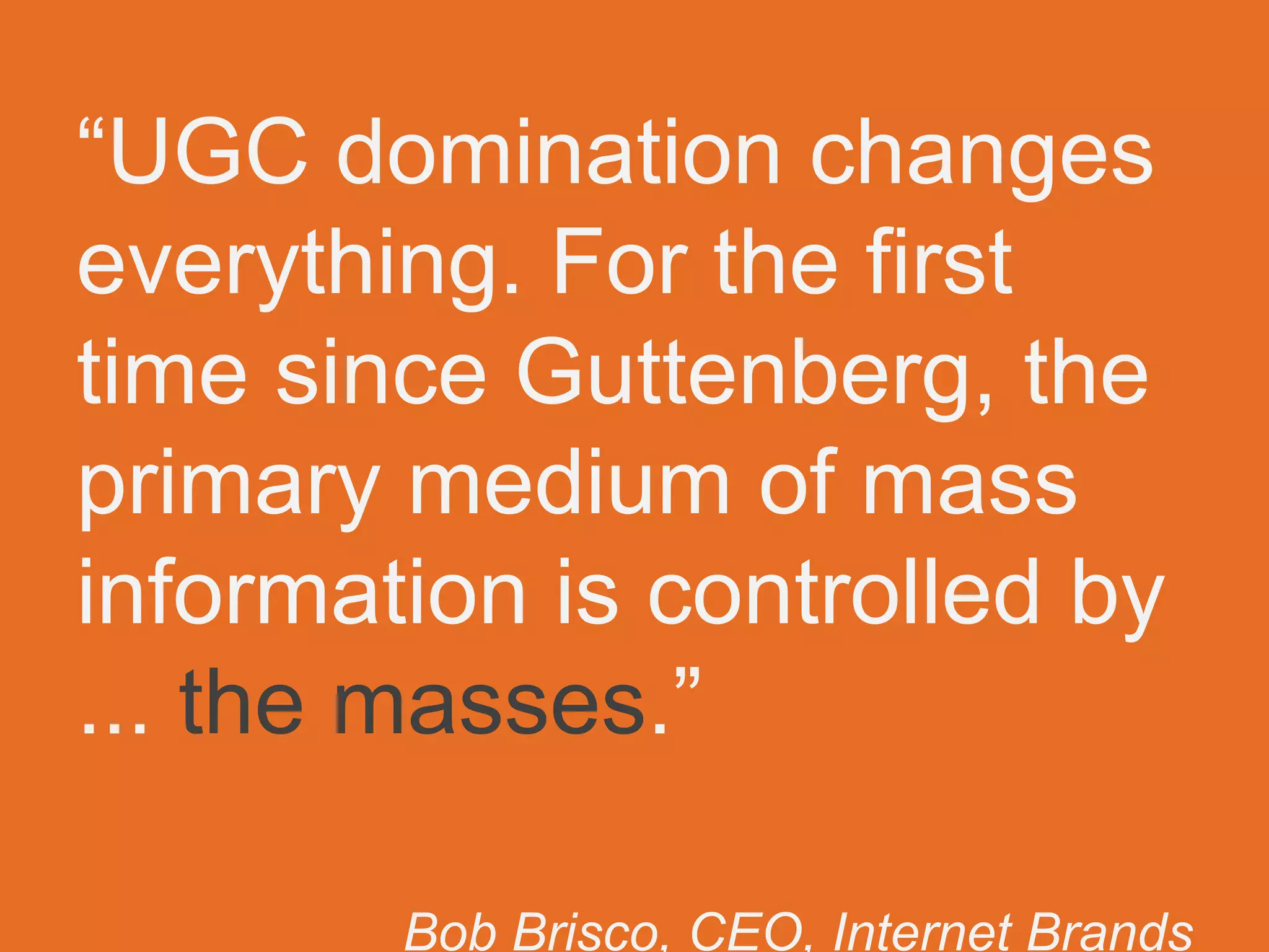 “UGC domination changes
everything. For the first time since
Guttenberg, the primary medium of
mass information is controlled
by ... the masses.”
Bob Brisco, CEO, Internet Brands	

tinyurl.com/briscougc	

 