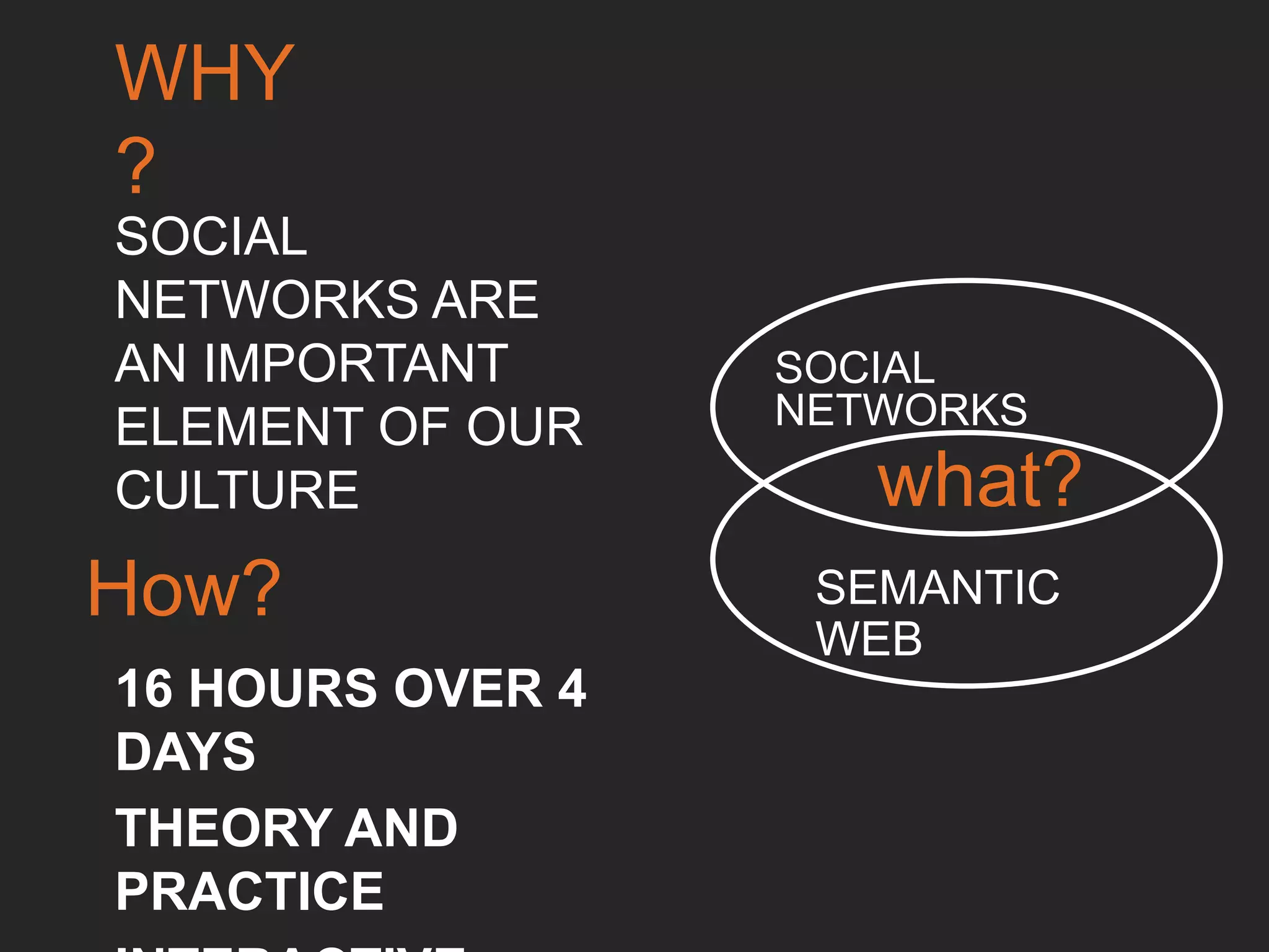 WHY?
SOCIAL NETWORKS
ARE AN IMPORTANT
ELEMENT OF OUR
CULTURE	

what?
How?
16 HOURS OVER 4 DAYS	

THEORY AND PRACTICE	

INTERACTIVE	

SOCIAL NETWORKS	

SEMANTIC WEB	

 