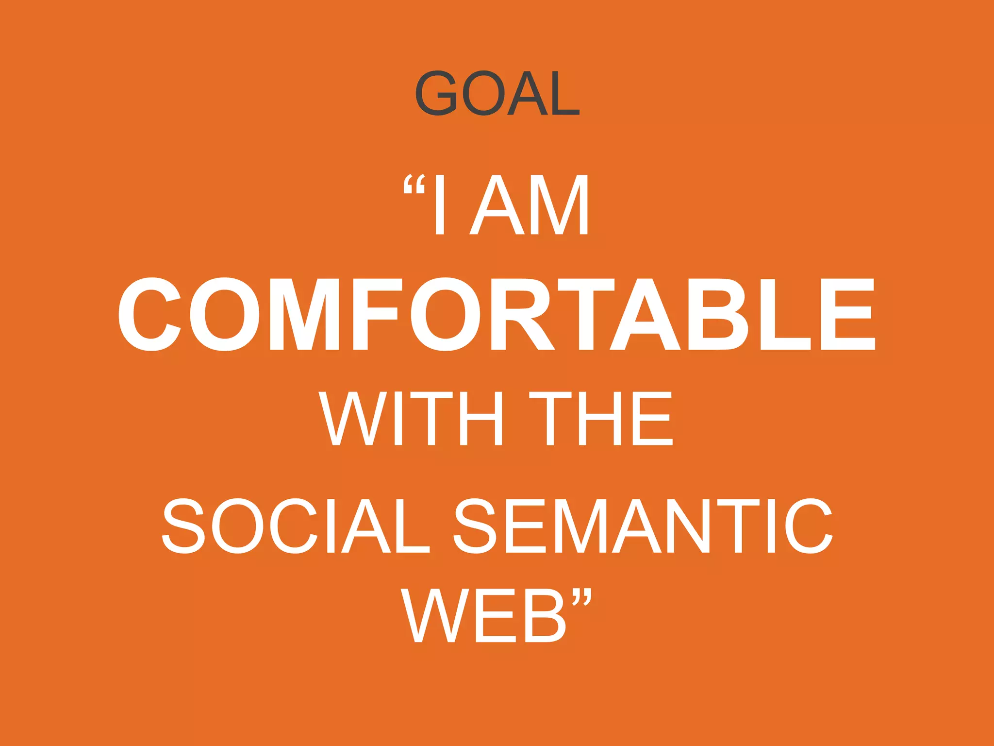 GOAL
“I AM
COMFORTABLE
WITHTHE	

SOCIAL SEMANTIC WEB”	

 
