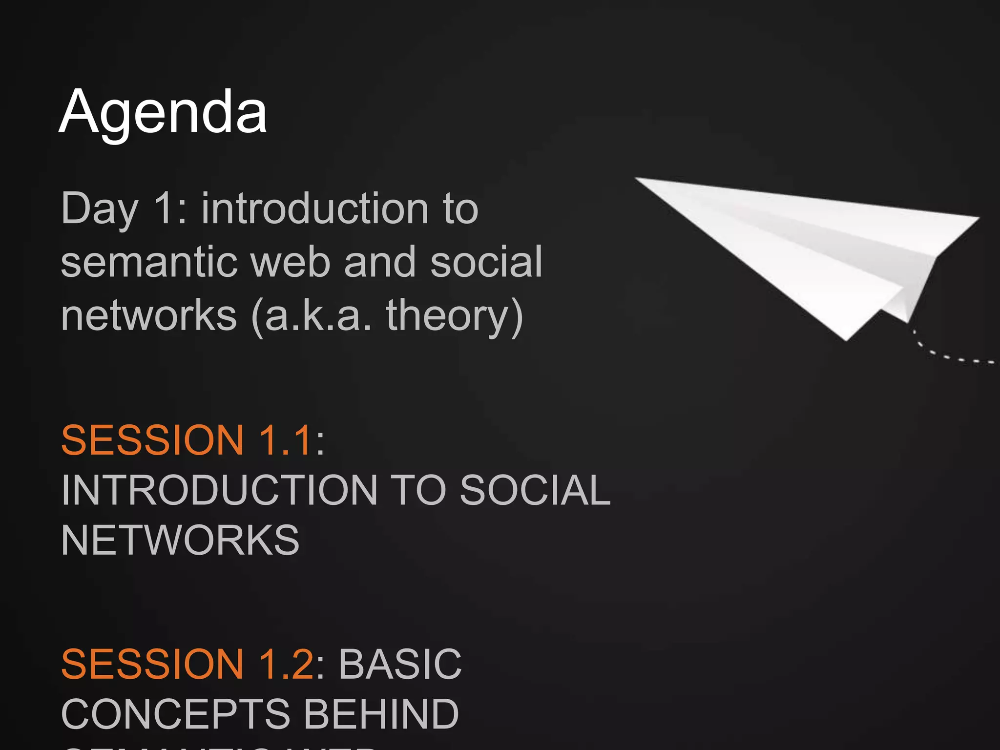 Day 1: introduction to semantic web
and social networks (a.k.a. theory)
SESSION 1.1: INTRODUCTION
TO SOCIAL NETWORKS	

	

SESSION 1.2: BASIC CONCEPTS
BEHIND SEMANTIC WEB	

Agenda
 