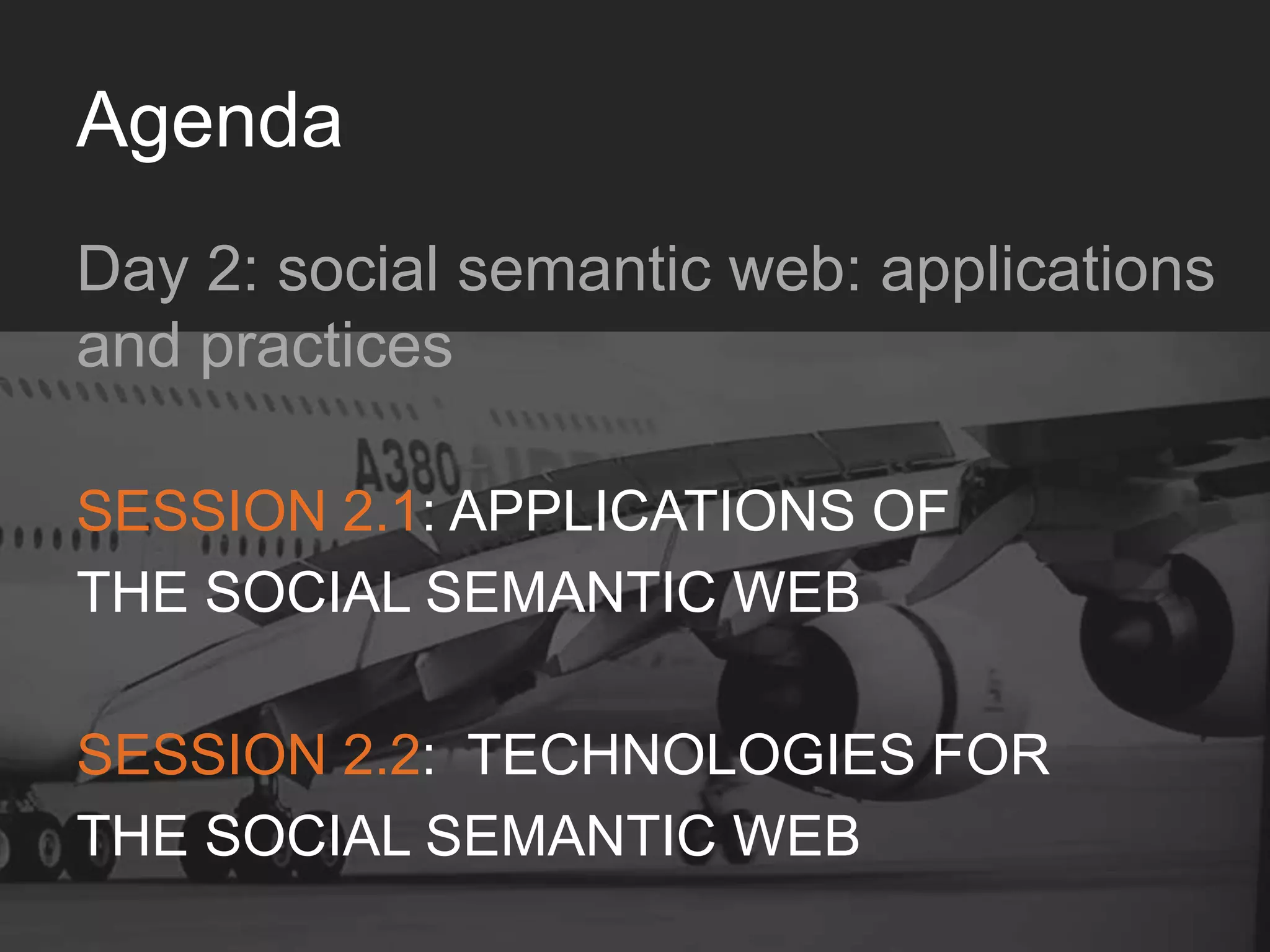Agenda
Day 2: social semantic web: applications and practices
SESSION 2.1:APPLICATIONS OF 	

THE SOCIAL SEMANTIC WEB	

	

SESSION 2.2: TECHNOLOGIES FOR 	

THE SOCIAL SEMANTIC WEB	

 