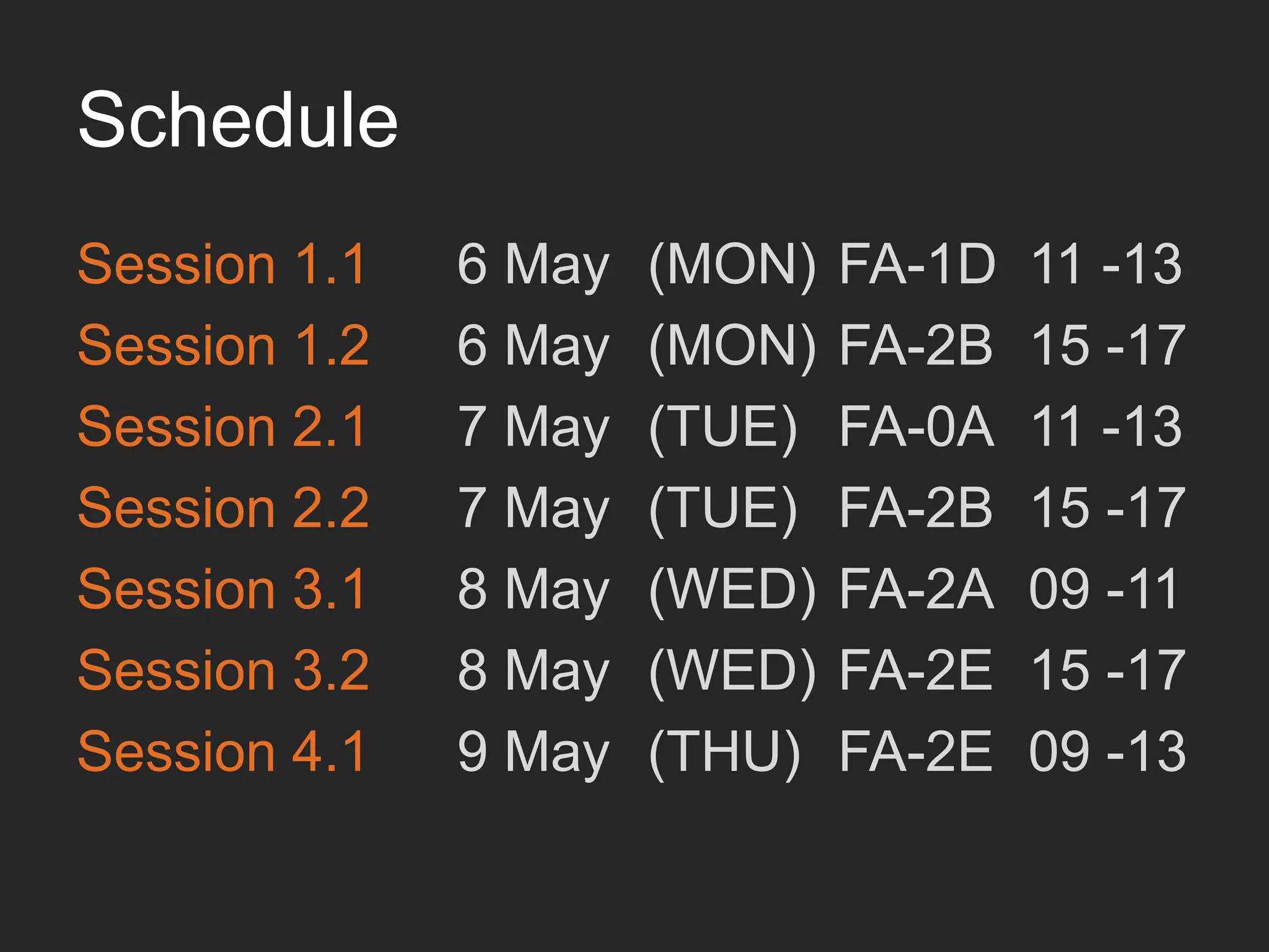 Schedule
Session 1.1	

 	

6 May 	

(MON)	

FA-1D 	

11 -13	

Session 1.2	

 	

6 May 	

(MON)	

FA-2B 	

15 -17	

Session 2.1	

 	

7 May 	

(TUE) 	

FA-0A 	

11 -13	

Session 2.2	

 	

7 May 	

(TUE) 	

FA-2B 	

15 -17	

Session 3.1	

 	

8 May 	

(WED) 	

FA-2A 	

09 -11	

Session 3.2	

 	

8 May 	

(WED) 	

FA-2E 	

15 -17	

Session 4.1	

 	

9 May 	

(THU) 	

FA-2E 	

09 -13	

 