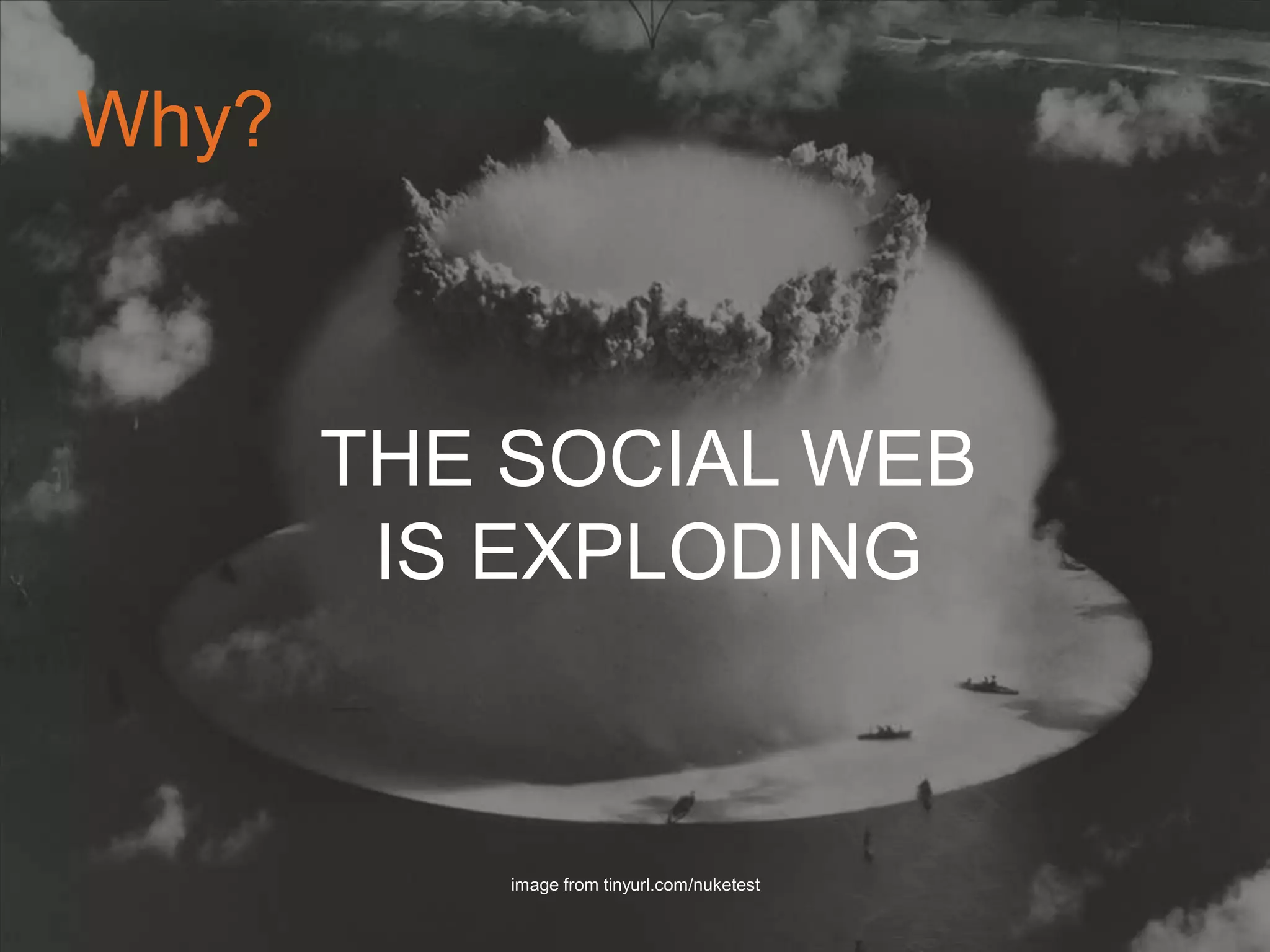 Why?
THE SOCIAL WEB IS
EXPLODING	

image from tinyurl.com/nuketest	

 