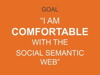 GOAL
“I AM
COMFORTABLE
WITHTHE	

SOCIAL SEMANTIC WEB”	

 