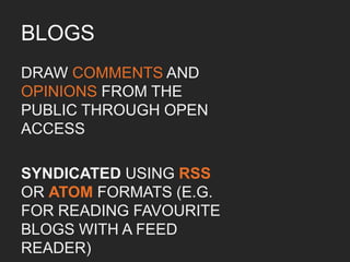 Overview of blogs
WEBLOG,WEB LOG OR SIMPLY
A BLOG IS A WEB JOURNAL	

	

“A WEB APPLICATION WHICH
CONTAINS PERIODIC TIME-
STAMPED POSTS ON A COMMON
(USUALLY OPEN-ACCESS)
WEBPAGE”	

 