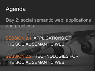 Agenda
Day 2: social semantic web: applications and practices
SESSION 2.1:APPLICATIONS OF 	

THE SOCIAL SEMANTIC WEB	

	

SESSION 2.2: TECHNOLOGIES FOR 	

THE SOCIAL SEMANTIC WEB	

 