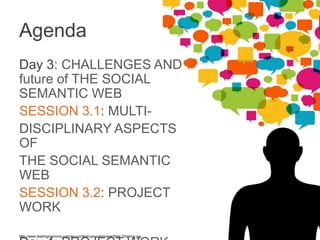 Agenda
Day 3: CHALLENGES AND future of THE
SOCIAL SEMANTIC WEB
SESSION 3.1: MULTI-	

DISCIPLINARY ASPECTS OF 	

THE SOCIAL SEMANTIC WEB	

SESSION 3.2: PROJECT WORK	

Day 4: PROJECT WORK
SESSION 4.1: RESULTS	

	

http://www.leadingmenonly.com/wp-content/uploads/image/StopThinking.jpg	

 