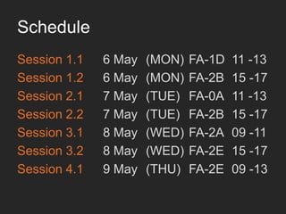 Schedule
Session 1.1	

 	

6 May 	

(MON)	

FA-1D 	

11 -13	

Session 1.2	

 	

6 May 	

(MON)	

FA-2B 	

15 -17	

Session 2.1	

 	

7 May 	

(TUE) 	

FA-0A 	

11 -13	

Session 2.2	

 	

7 May 	

(TUE) 	

FA-2B 	

15 -17	

Session 3.1	

 	

8 May 	

(WED) 	

FA-2A 	

09 -11	

Session 3.2	

 	

8 May 	

(WED) 	

FA-2E 	

15 -17	

Session 4.1	

 	

9 May 	

(THU) 	

FA-2E 	

09 -13	

 