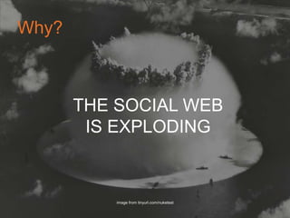 Why?
THE SOCIAL WEB IS
EXPLODING	

image from tinyurl.com/nuketest	

 