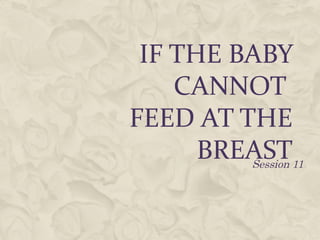 IF THE BABY
CANNOT
FEED AT THE
BREASTSession 11
 