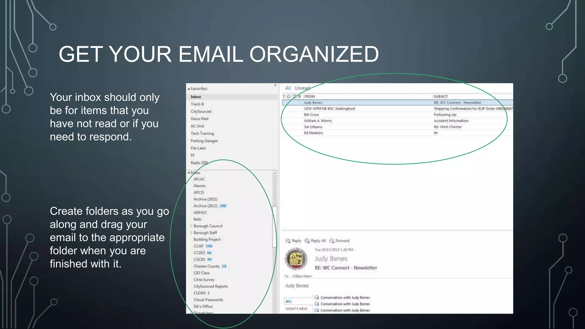 GET YOUR EMAIL ORGANIZED
Your inbox should only
be for items that you
have not read or if you
need to respond.

Create folders as you go
along and drag your
email to the appropriate
folder when you are
finished with it.

 