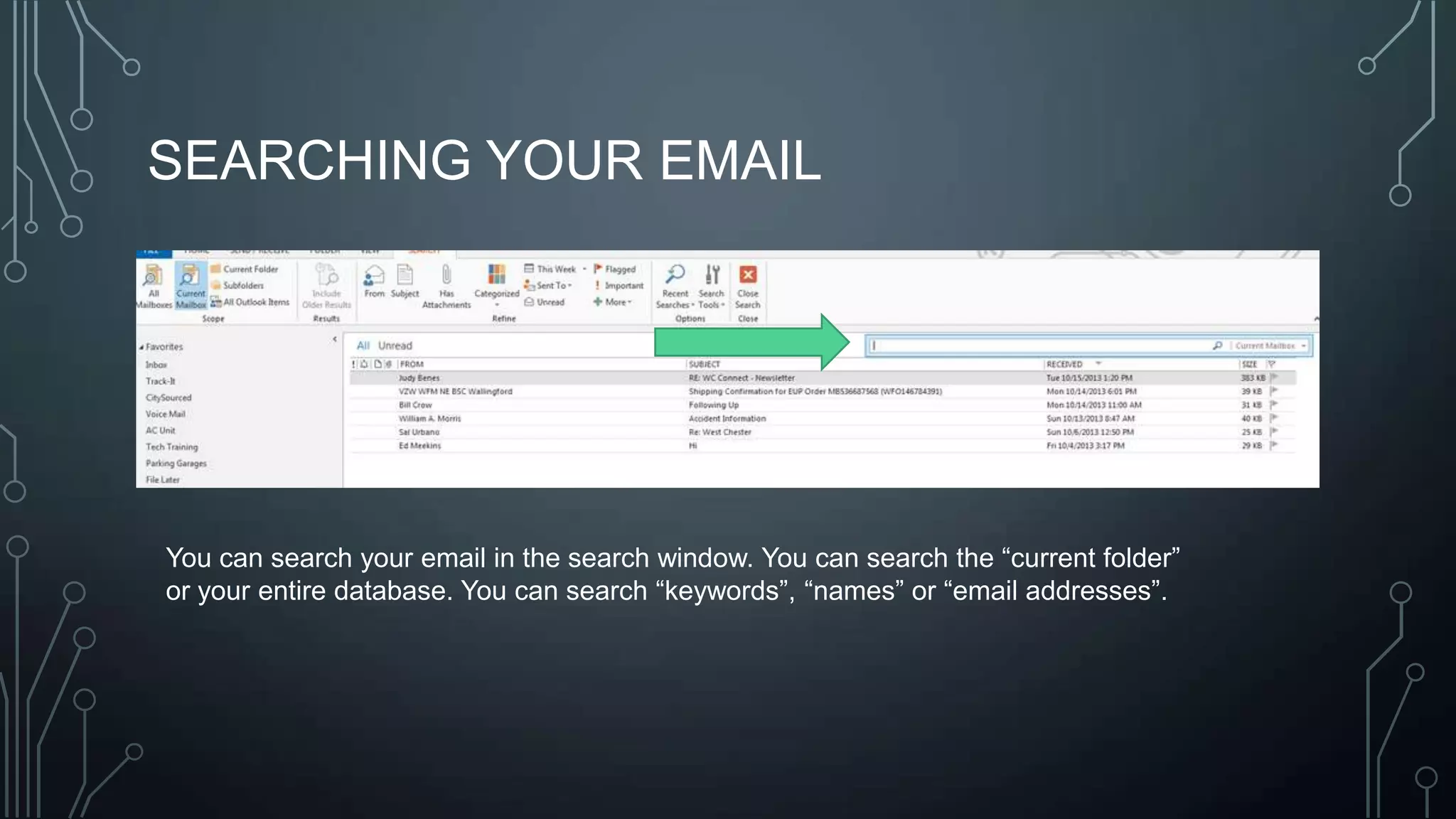 SEARCHING YOUR EMAIL

You can search your email in the search window. You can search the ―current folder‖
or your entire database. You can search ―keywords‖, ―names‖ or ―email addresses‖.

 