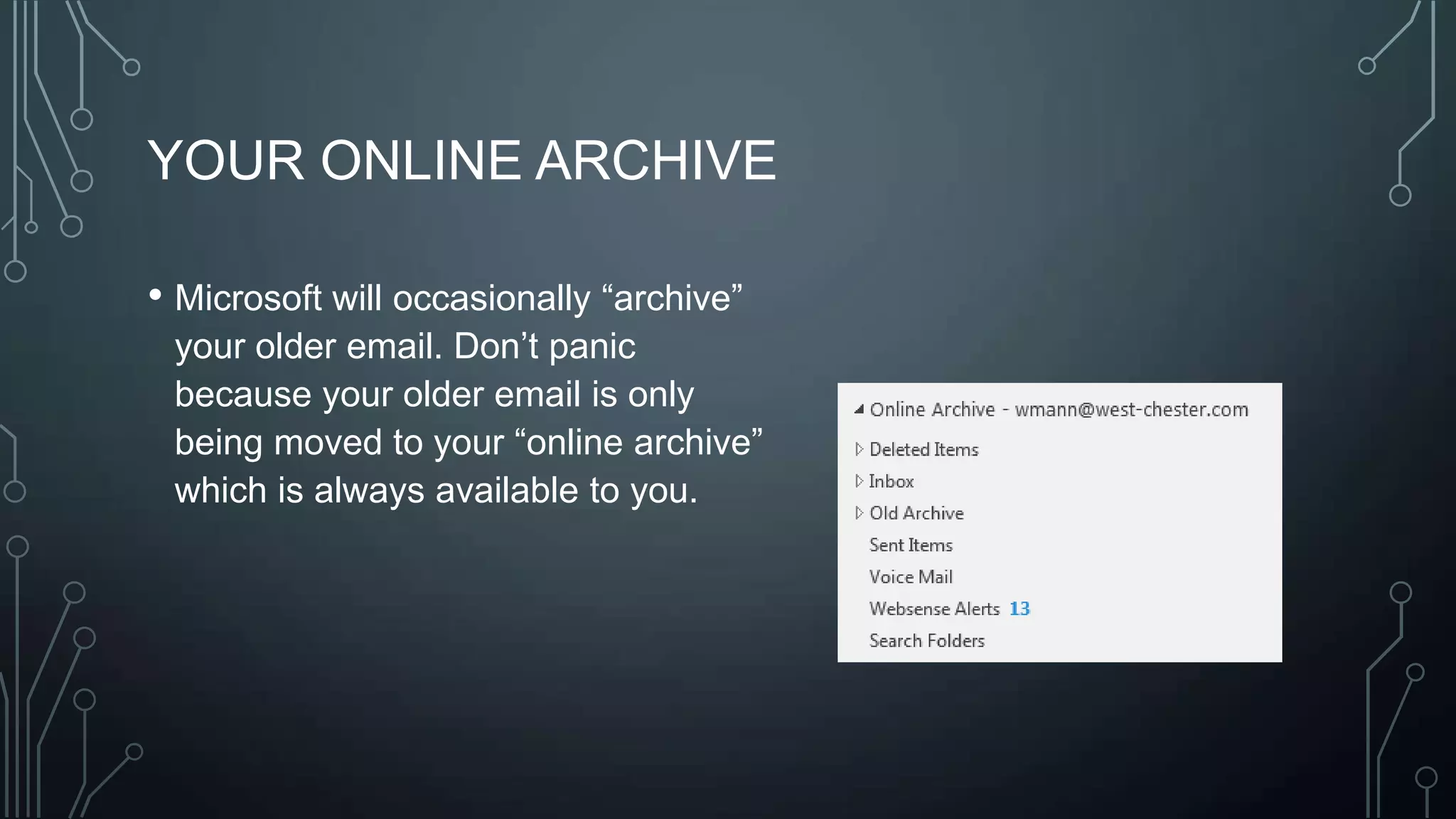 YOUR ONLINE ARCHIVE
• Microsoft will occasionally ―archive‖
your older email. Don’t panic
because your older email is only
being moved to your ―online archive‖
which is always available to you.

 
