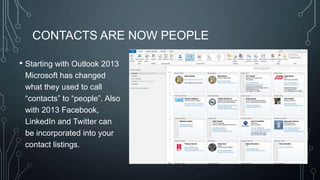 CONTACTS ARE NOW PEOPLE
• Starting with Outlook 2013
Microsoft has changed
what they used to call
―contacts‖ to ―people‖. Also
with 2013 Facebook,
LinkedIn and Twitter can
be incorporated into your
contact listings.

 