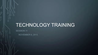 TECHNOLOGY TRAINING
SESSION 11
NOVEMBER 6, 2013

 