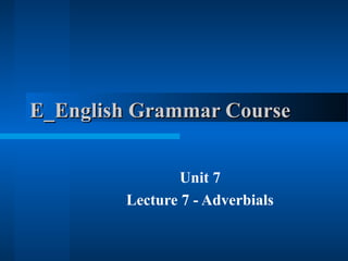 E_English Grammar Course
Unit 7
Lecture 7 - Adverbials

 