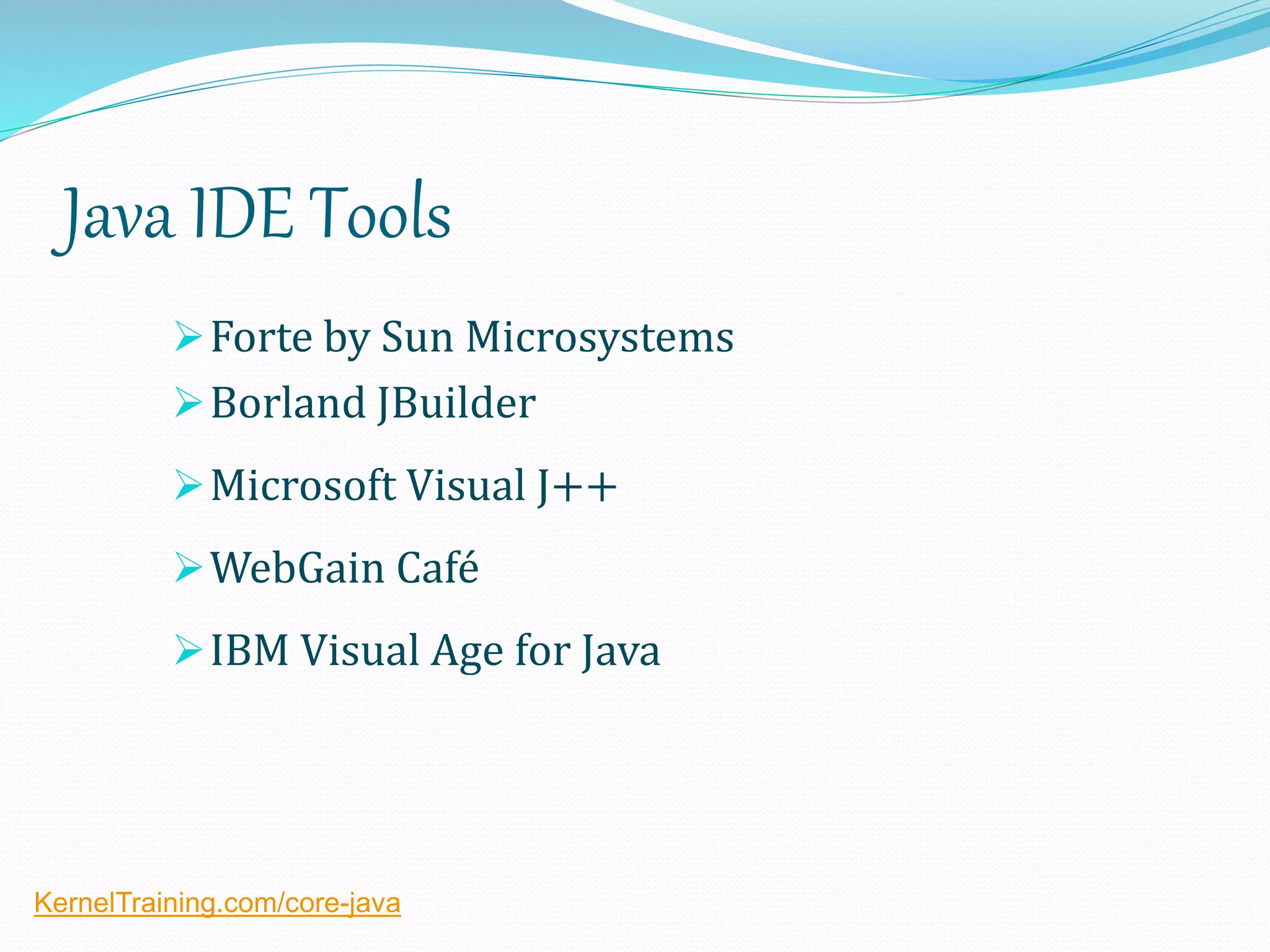 Java IDE Tools
Forte by Sun Microsystems
Borland JBuilder
Microsoft Visual J++
WebGain Café
IBM Visual Age for Java
KernelTraining.com/core-java
 