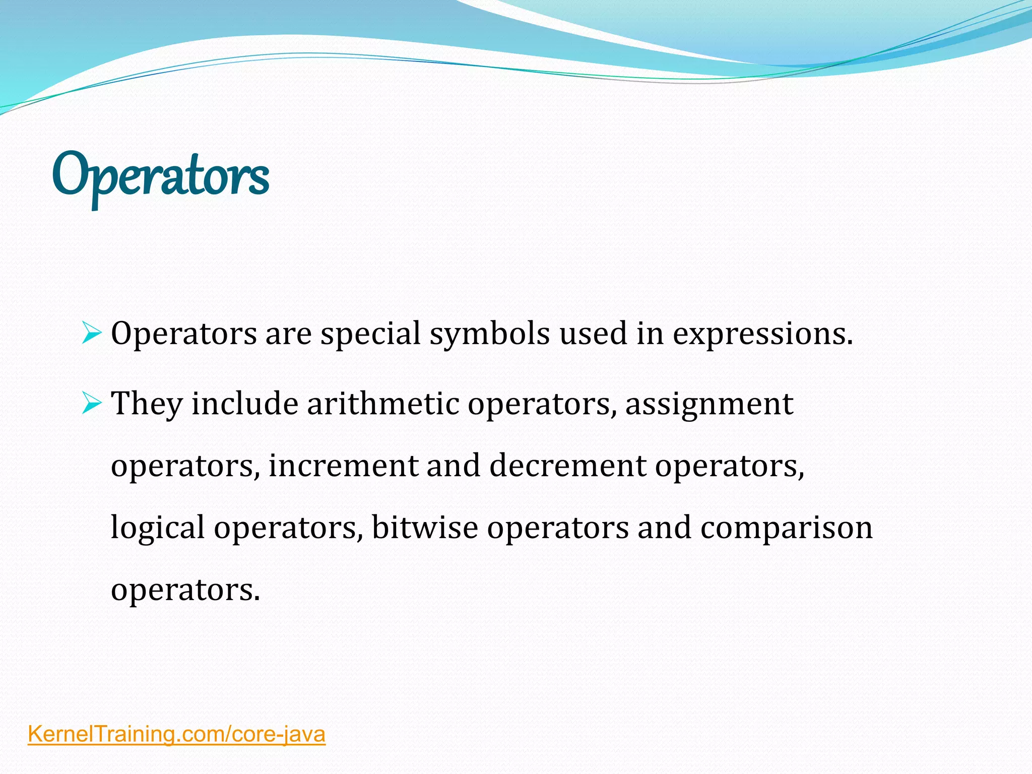 Operators
 Operators are special symbols used in expressions.
 They include arithmetic operators, assignment
operators, increment and decrement operators,
logical operators, bitwise operators and comparison
operators.
KernelTraining.com/core-java
 