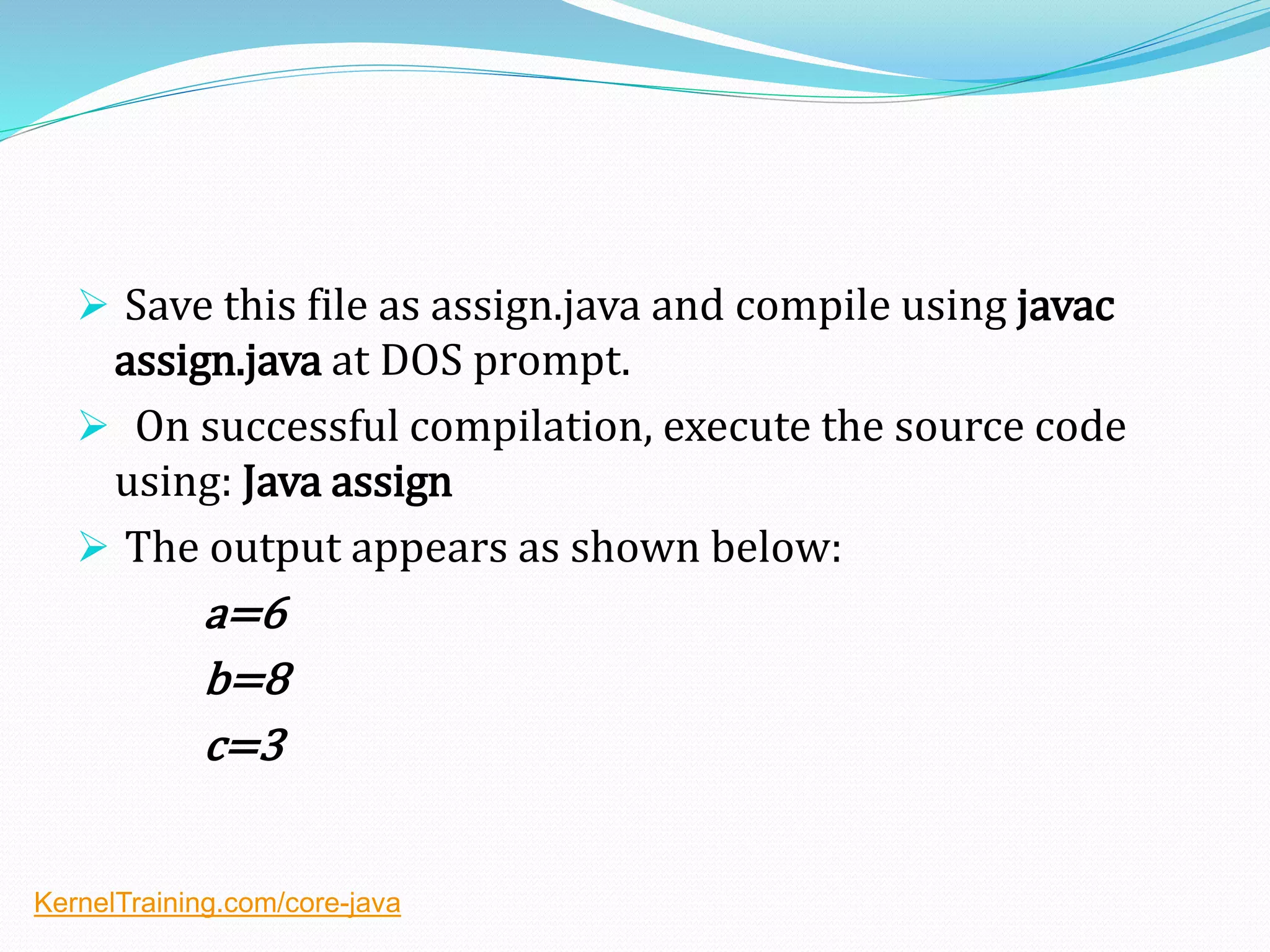  Save this file as assign.java and compile using javac
assign.java at DOS prompt.
 On successful compilation, execute the source code
using: Java assign
 The output appears as shown below:
a=6
b=8
c=3
KernelTraining.com/core-java
 