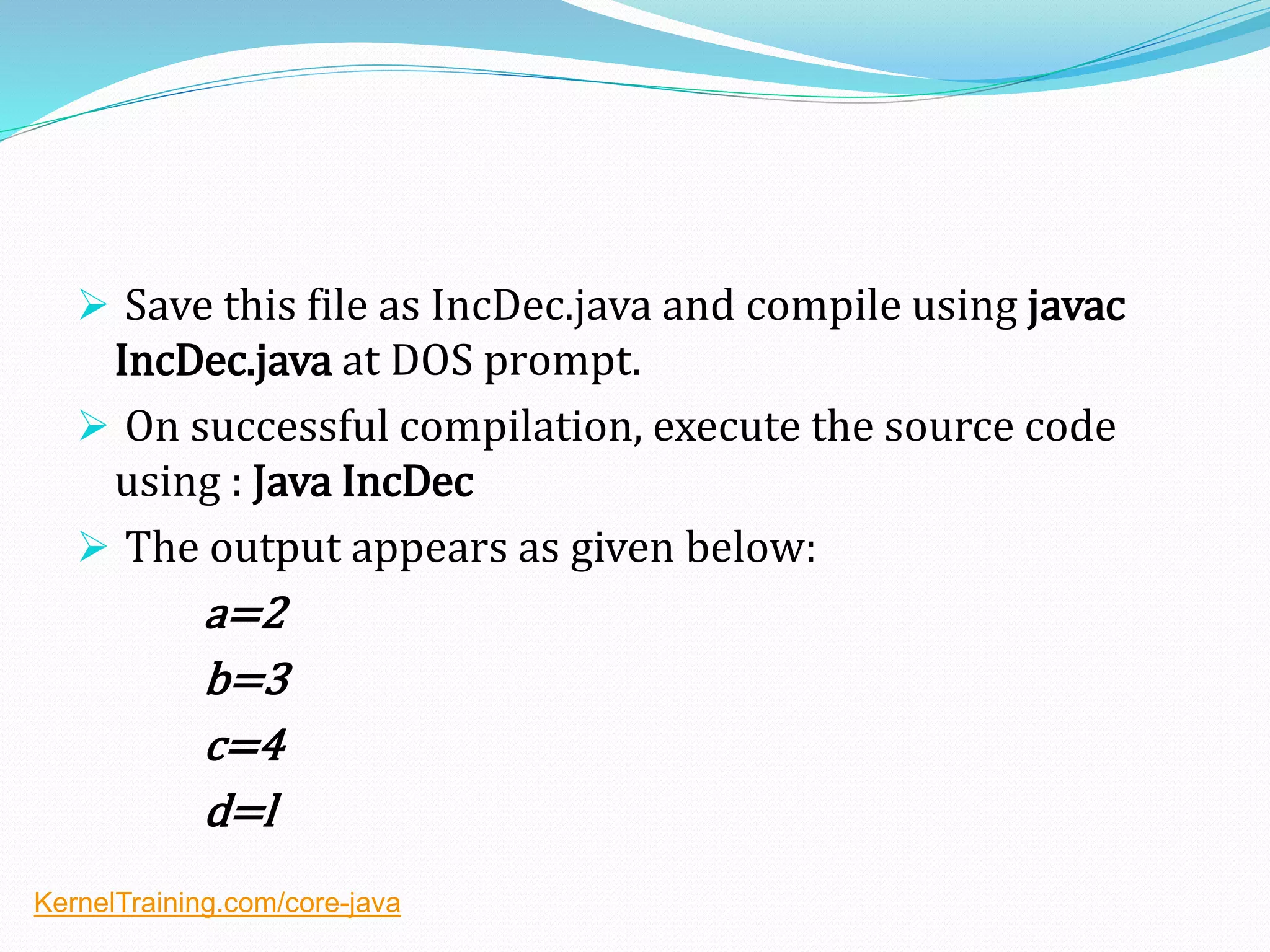  Save this file as IncDec.java and compile using javac
IncDec.java at DOS prompt.
 On successful compilation, execute the source code
using : Java IncDec
 The output appears as given below:
a=2
b=3
c=4
d=l
KernelTraining.com/core-java
 