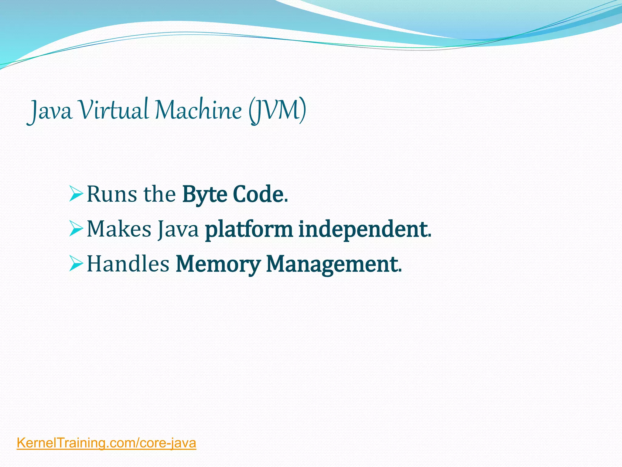 Java Virtual Machine (JVM)
Runs the Byte Code.
Makes Java platform independent.
Handles Memory Management.
KernelTraining.com/core-java
 
